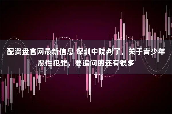 配资盘官网最新信息 深圳中院判了，关于青少年恶性犯罪，要追问的还有很多