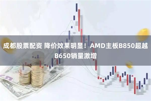 成都股票配资 降价效果明显!AMD主板B850超越B650销量激增