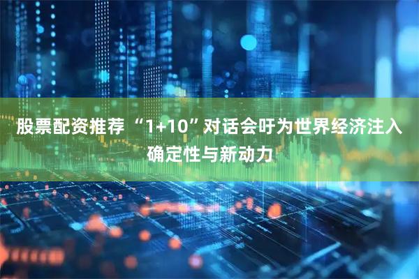 股票配资推荐 “1+10”对话会吁为世界经济注入确定性与新动力