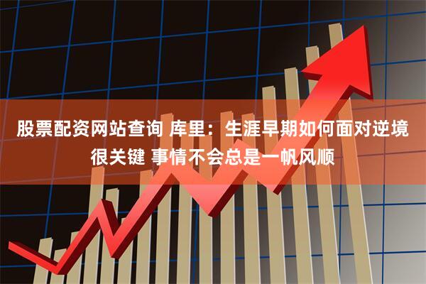 股票配资网站查询 库里：生涯早期如何面对逆境很关键 事情不会总是一帆风顺