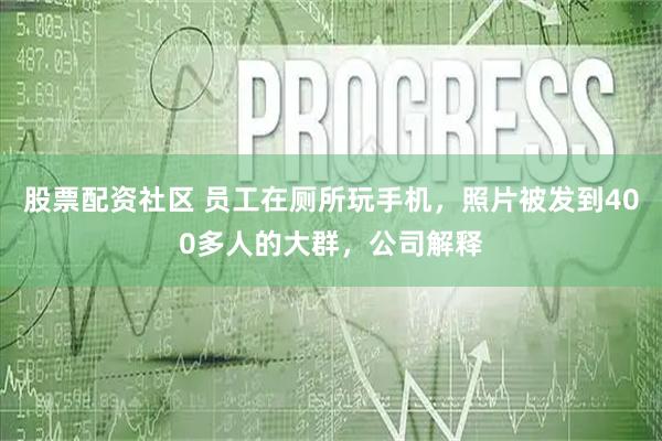 股票配资社区 员工在厕所玩手机，照片被发到400多人的大群，公司解释
