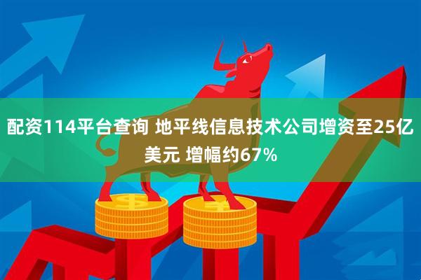 配资114平台查询 地平线信息技术公司增资至25亿美元 增幅约67%