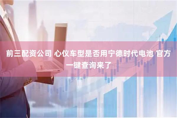 前三配资公司 心仪车型是否用宁德时代电池 官方一键查询来了