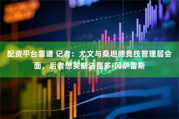 配资平台靠谱 记者：尤文与桑坦德竞技管理层会面，后者想买断法昆多·冈萨雷斯