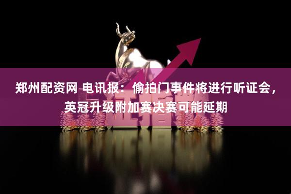 郑州配资网 电讯报：偷拍门事件将进行听证会，英冠升级附加赛决赛可能延期