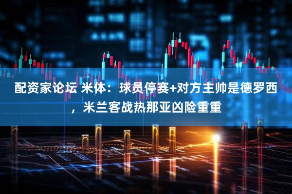 配资家论坛 米体：球员停赛+对方主帅是德罗西，米兰客战热那亚凶险重重