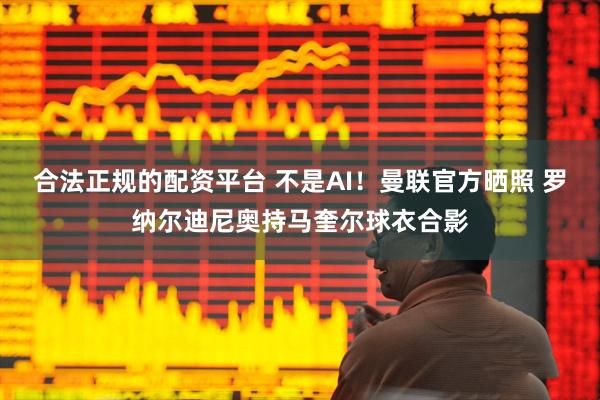 合法正规的配资平台 不是AI！曼联官方晒照 罗纳尔迪尼奥持马奎尔球衣合影