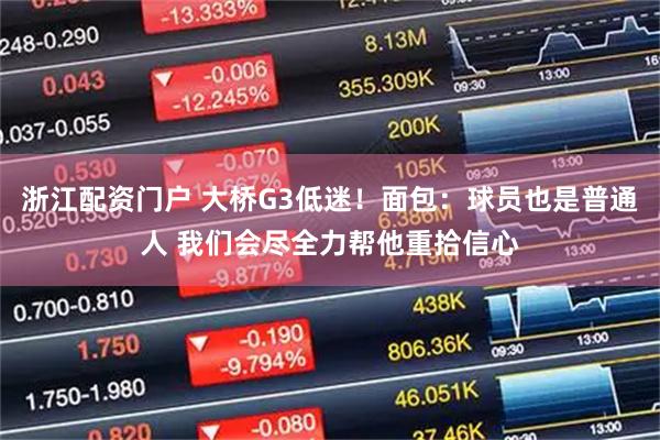 浙江配资门户 大桥G3低迷！面包：球员也是普通人 我们会尽全力帮他重拾信心