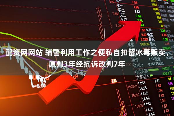配资网网站 辅警利用工作之便私自扣留冰毒贩卖，原判3年经抗诉改判7年