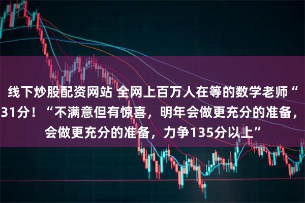 线下炒股配资网站 全网上百万人在等的数学老师“勇哥”出分了：131分！“不满意但有惊喜，明年会做更充分的准备，力争135分以上”