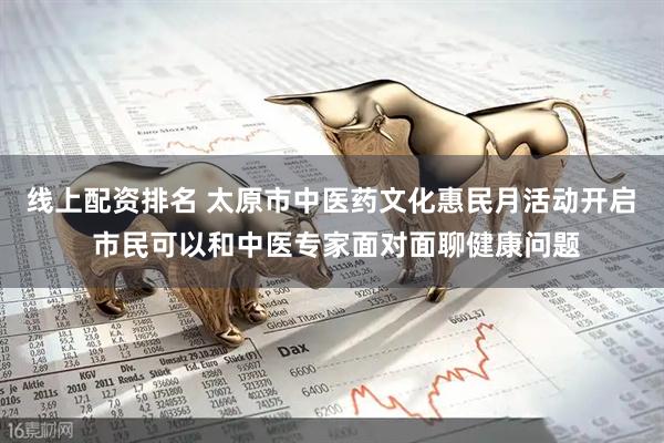 线上配资排名 太原市中医药文化惠民月活动开启  市民可以和中医专家面对面聊健康问题