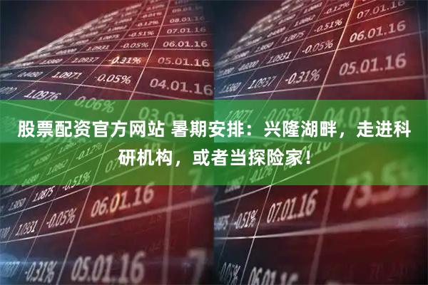 股票配资官方网站 暑期安排：兴隆湖畔，走进科研机构，或者当探险家！
