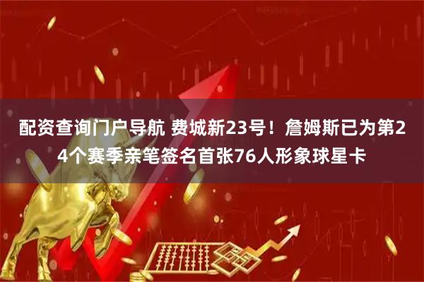 配资查询门户导航 费城新23号！詹姆斯已为第24个赛季亲笔签名首张76人形象球星卡