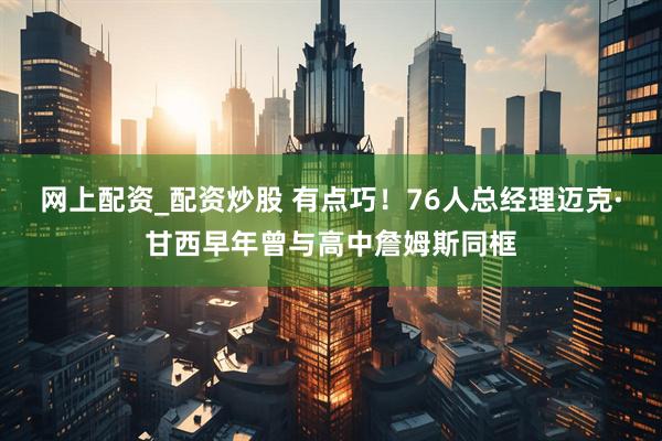 网上配资_配资炒股 有点巧！76人总经理迈克·甘西早年曾与高中詹姆斯同框