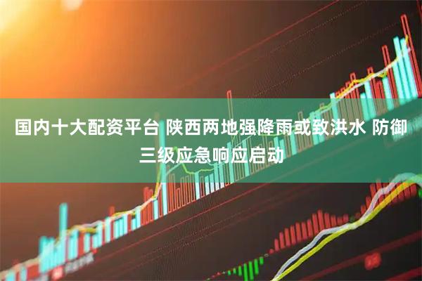 国内十大配资平台 陕西两地强降雨或致洪水 防御三级应急响应启动