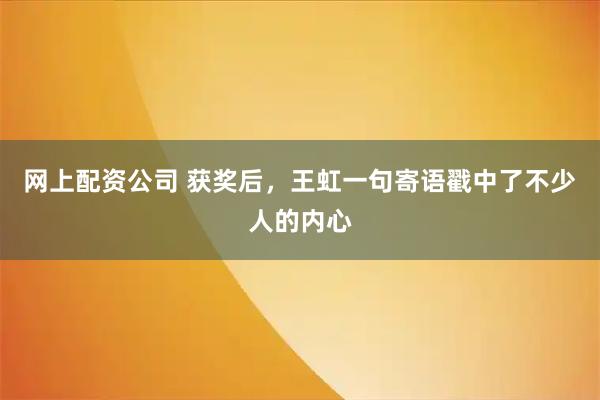 网上配资公司 获奖后，王虹一句寄语戳中了不少人的内心