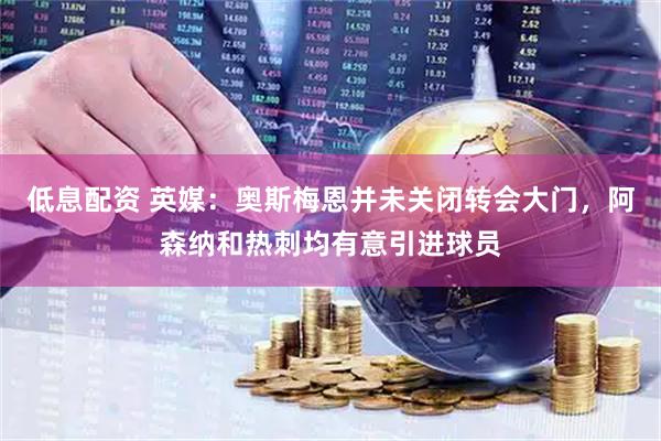 低息配资 英媒：奥斯梅恩并未关闭转会大门，阿森纳和热刺均有意引进球员