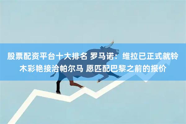 股票配资平台十大排名 罗马诺：维拉已正式就铃木彩艳接洽帕尔马 愿匹配巴黎之前的报价