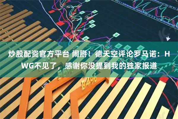 炒股配资官方平台 闹掰！德天空评论罗马诺：HWG不见了，感谢你没提到我的独家报道