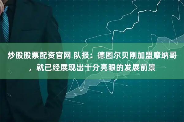 炒股股票配资官网 队报：德图尔贝刚加盟摩纳哥，就已经展现出十分亮眼的发展前景