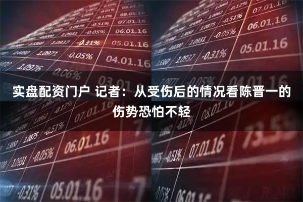 实盘配资门户 记者：从受伤后的情况看陈晋一的伤势恐怕不轻