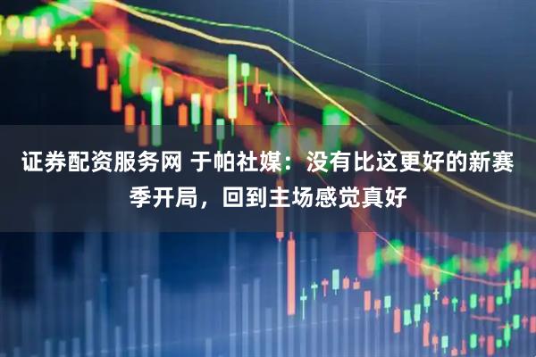 证券配资服务网 于帕社媒：没有比这更好的新赛季开局，回到主场感觉真好