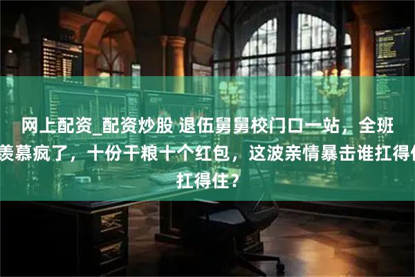 网上配资_配资炒股 退伍舅舅校门口一站，全班都羡慕疯了，十份干粮十个红包，这波亲情暴击谁扛得住？