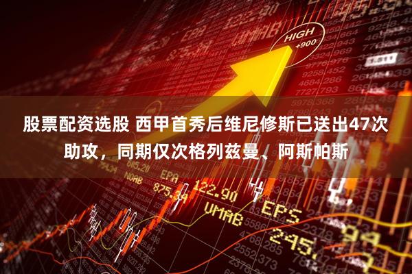 股票配资选股 西甲首秀后维尼修斯已送出47次助攻，同期仅次格列兹曼、阿斯帕斯