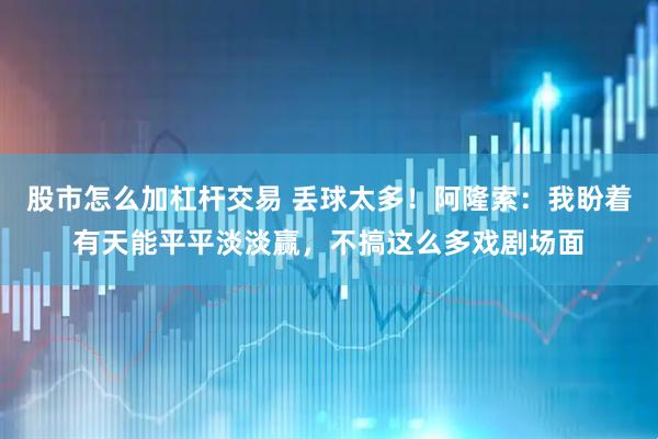 股市怎么加杠杆交易 丢球太多！阿隆索：我盼着有天能平平淡淡赢，不搞这么多戏剧场面
