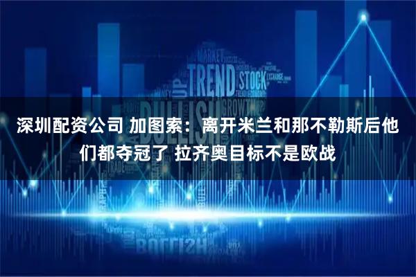 深圳配资公司 加图索：离开米兰和那不勒斯后他们都夺冠了 拉齐奥目标不是欧战