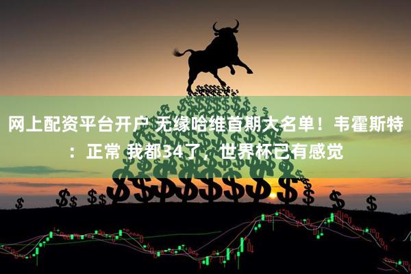 网上配资平台开户 无缘哈维首期大名单！韦霍斯特：正常 我都34了，世界杯已有感觉