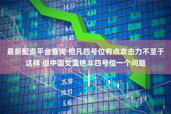 最新配资平台查询 但凡四号位有点攻击力不至于这样 但中国女篮绝非四号位一个问题
