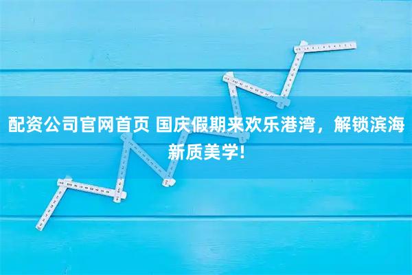配资公司官网首页 国庆假期来欢乐港湾，解锁滨海新质美学!